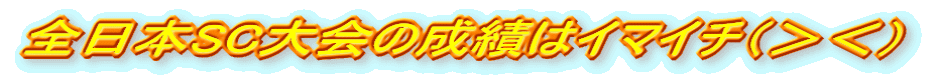全日本SC大会の成績はイマイチ(><)