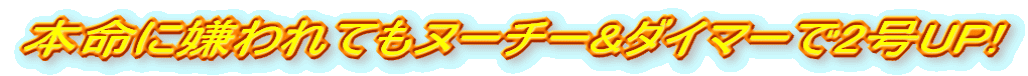 本命に嫌われてもヌーチー&ダイマーで2号UP!