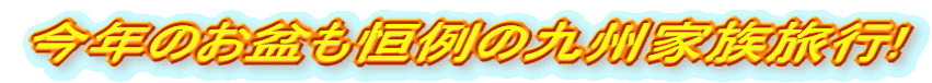 今年のお盆も恒例の九州家族旅行!
