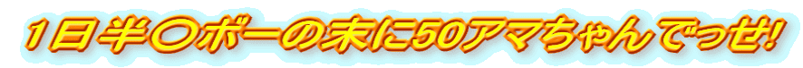 1日半○ボーの末に50アマちゃんでっせ!