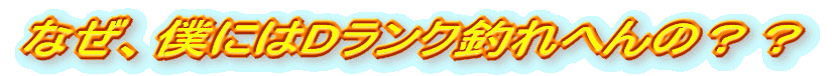 なぜ、僕にはDランク釣れへんの??